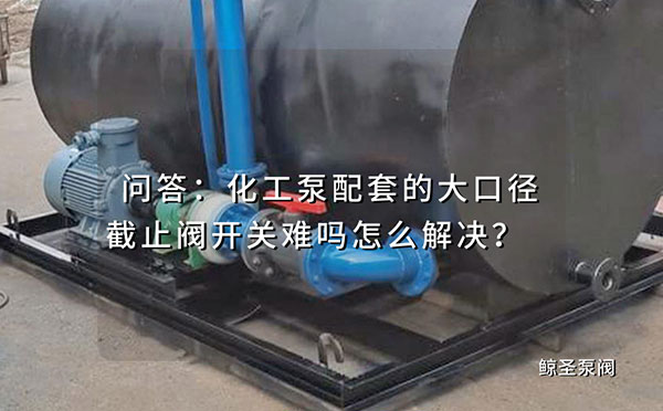 问答:化工泵配套的大口径截止阀开关难吗怎么解决?