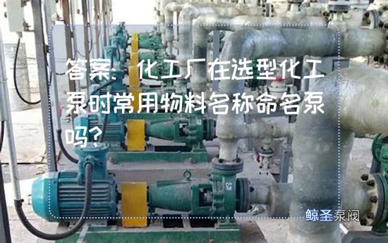 答案:化工厂在选型化工泵时常用物料名称命名泵吗?