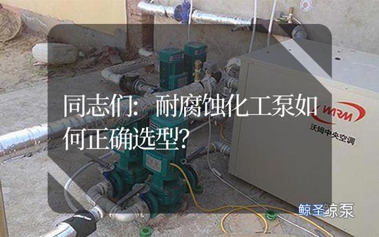 同志们:耐腐蚀化工泵如何正确选型?