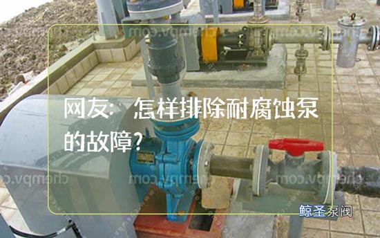 网友:怎样排除耐腐蚀泵的故障?